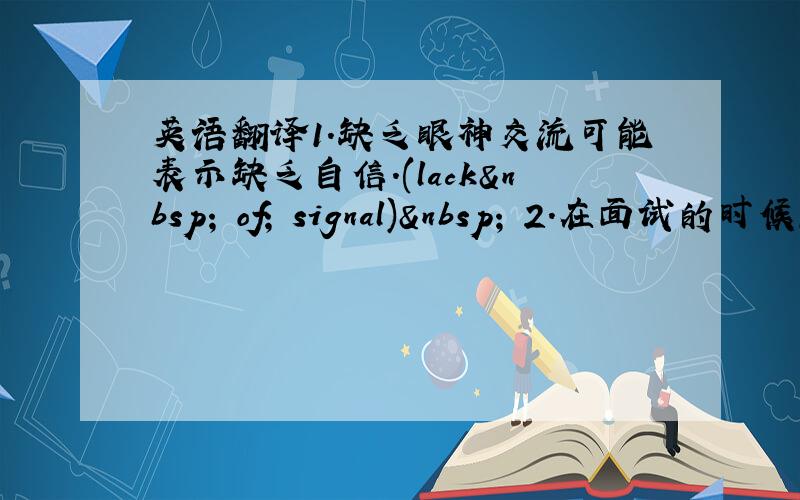 英语翻译1.缺乏眼神交流可能表示缺乏自信.(lack  of; signal)  2.在面试的时候,