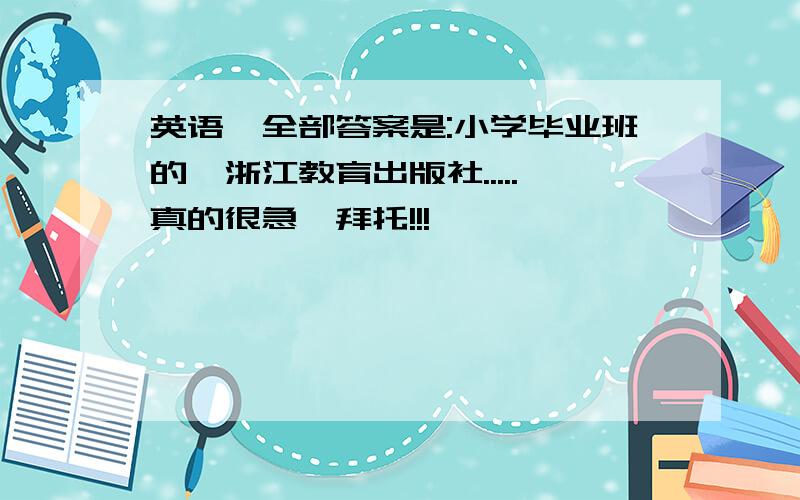 英语,全部答案是:小学毕业班的,浙江教育出版社.....真的很急,拜托!!!