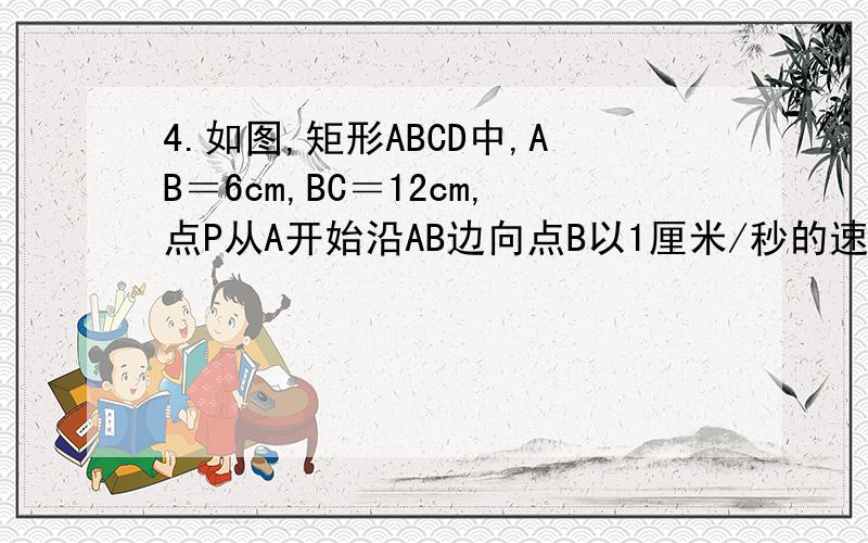 4.如图,矩形ABCD中,AB＝6cm,BC＝12cm,点P从A开始沿AB边向点B以1厘米/秒的速度移动,点Q从点B开始