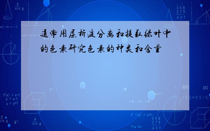 通常用层析液分离和提取绿叶中的色素研究色素的种类和含量