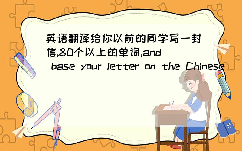 英语翻译给你以前的同学写一封信,80个以上的单词,and base your letter on the Chinese