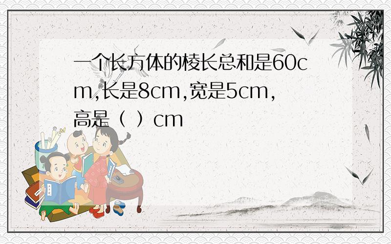 一个长方体的棱长总和是60cm,长是8cm,宽是5cm,高是（ ）cm