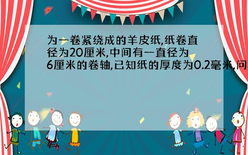 为一卷紧绕成的羊皮纸,纸卷直径为20厘米,中间有一直径为6厘米的卷轴,已知纸的厚度为0.2毫米,问: