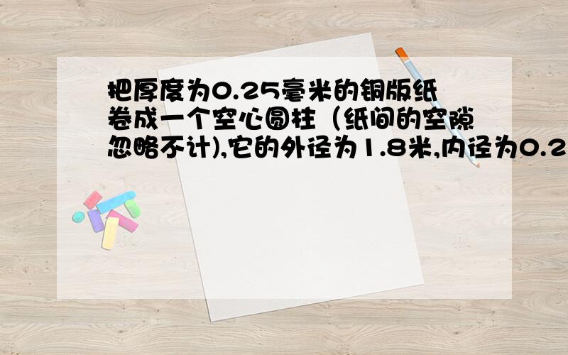 把厚度为0.25毫米的铜版纸卷成一个空心圆柱（纸间的空隙忽略不计),它的外径为1.8米,内径为0.25米.