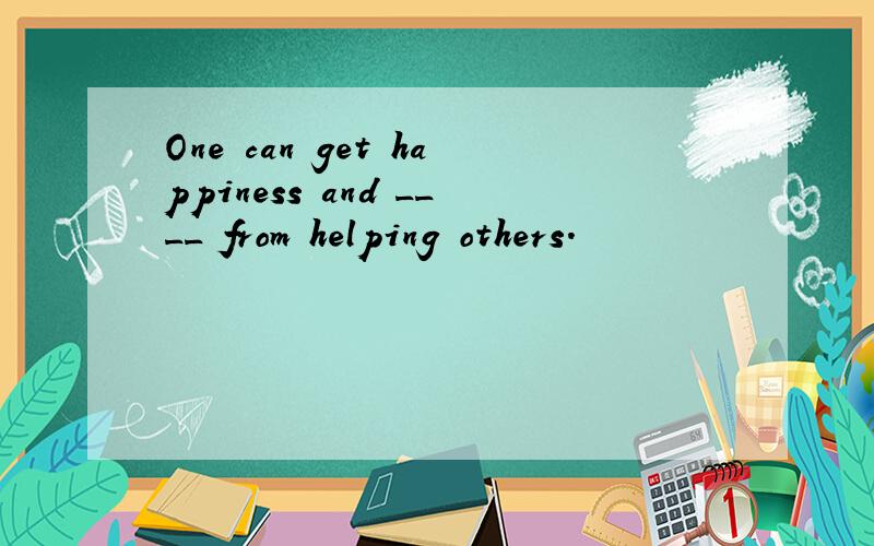 One can get happiness and ____ from helping others.