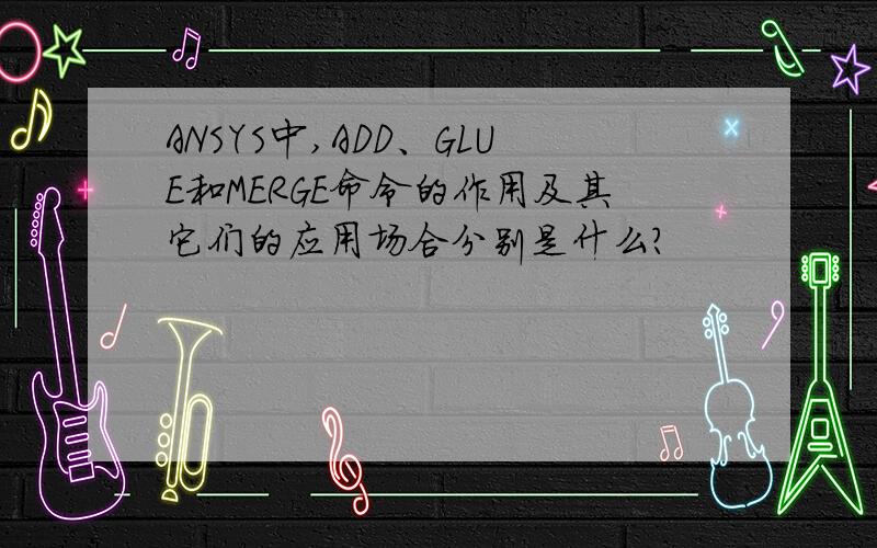 ANSYS中,ADD、GLUE和MERGE命令的作用及其它们的应用场合分别是什么?