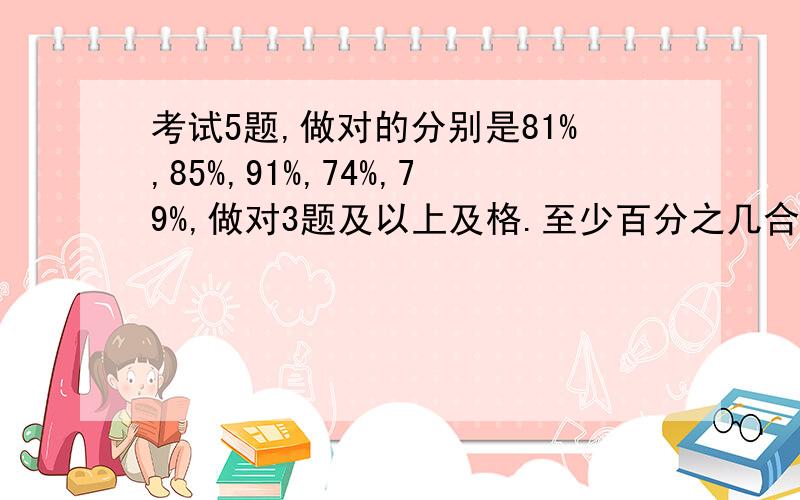 考试5题,做对的分别是81%,85%,91%,74%,79%,做对3题及以上及格.至少百分之几合格?