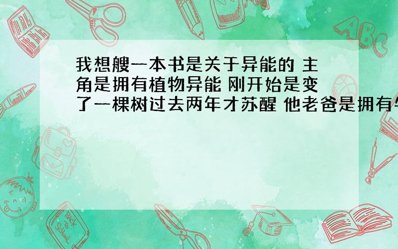 我想艘一本书是关于异能的 主角是拥有植物异能 刚开始是变了一棵树过去两年才苏醒 他老爸是拥有牛的异能