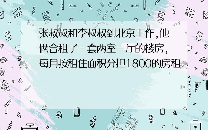 张叔叔和李叔叔到北京工作,他俩合租了一套两室一厅的楼房,每月按租住面积分担1800的房租.