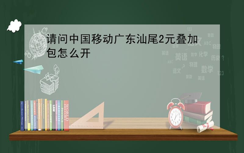 请问中国移动广东汕尾2元叠加包怎么开