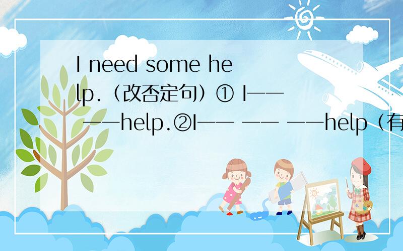 I need some help.（改否定句）① I── ──help.②I── ── ──help（有分析）