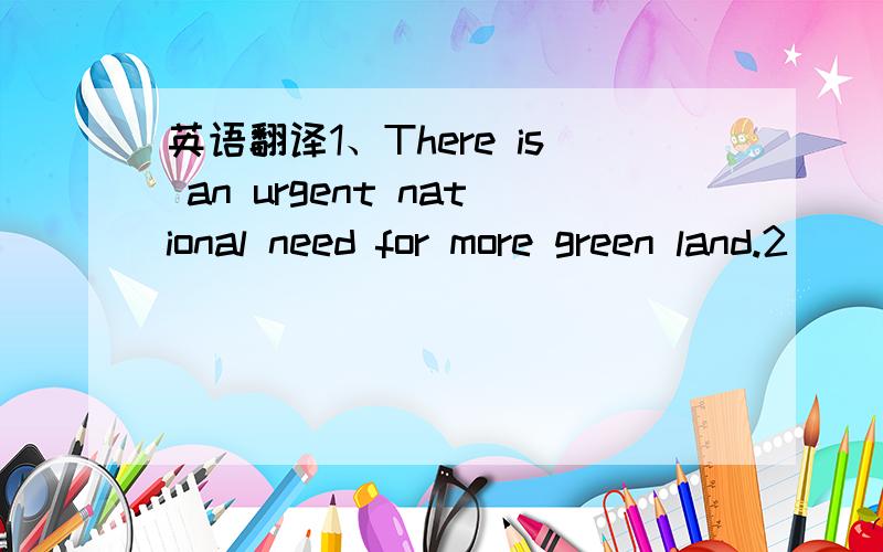 英语翻译1、There is an urgent national need for more green land.2