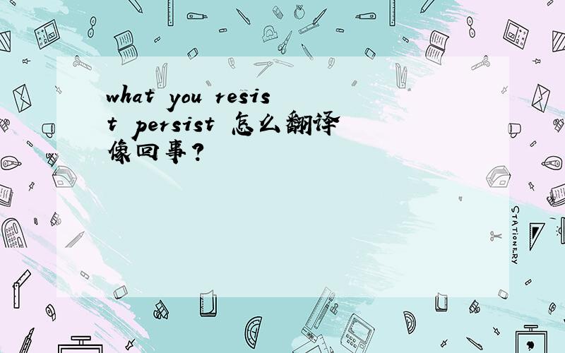 what you resist persist 怎么翻译像回事?