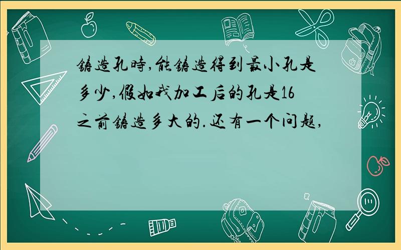 铸造孔时,能铸造得到最小孔是多少,假如我加工后的孔是16之前铸造多大的.还有一个问题,