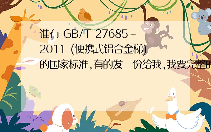 谁有 GB/T 27685-2011 (便携式铝合金梯)的国家标准,有的发一份给我,我要完整的文件