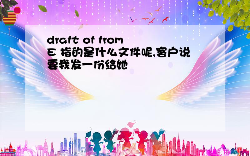 draft of from E 指的是什么文件呢,客户说要我发一份给她