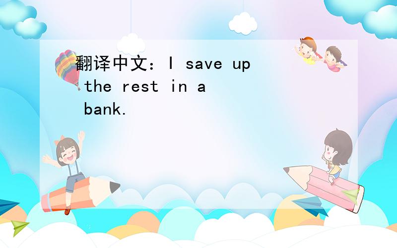 翻译中文：I save up the rest in a bank.