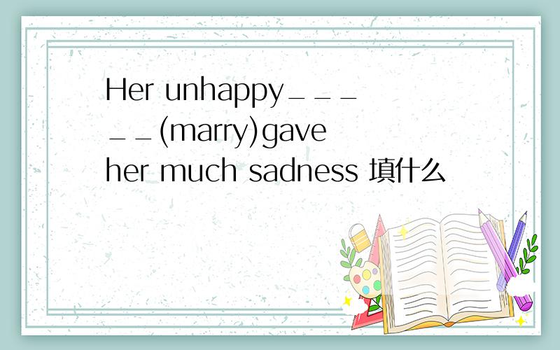 Her unhappy_____(marry)gave her much sadness 填什么