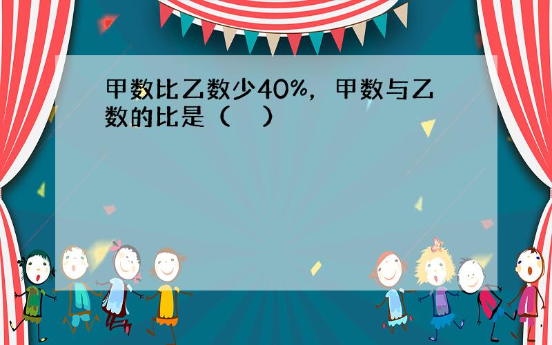 甲数比乙数少40%，甲数与乙数的比是（　　）