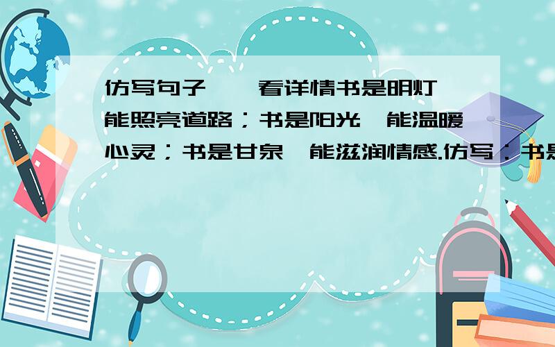 仿写句子……看详情书是明灯,能照亮道路；书是阳光,能温暖心灵；书是甘泉,能滋润情感.仿写：书是（ ）,能（ ）；书是（