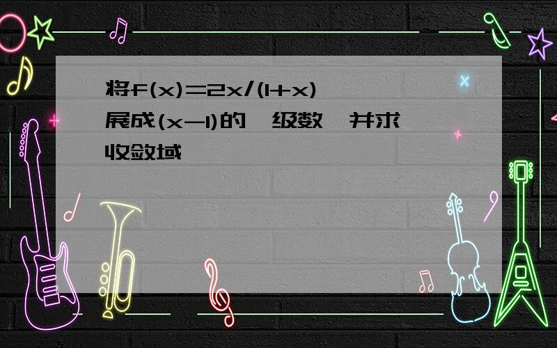 将f(x)=2x/(1+x)展成(x-1)的幂级数,并求收敛域,