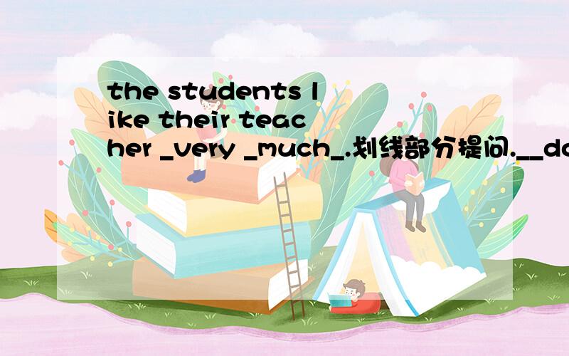 the students like their teacher _very _much_.划线部分提问.__do the