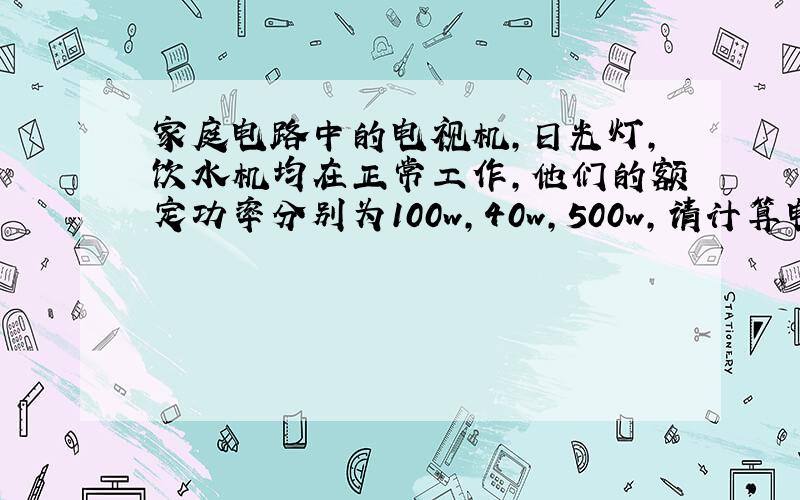 家庭电路中的电视机,日光灯,饮水机均在正常工作,他们的额定功率分别为100w,40w,500w,请计算电路中总电流.