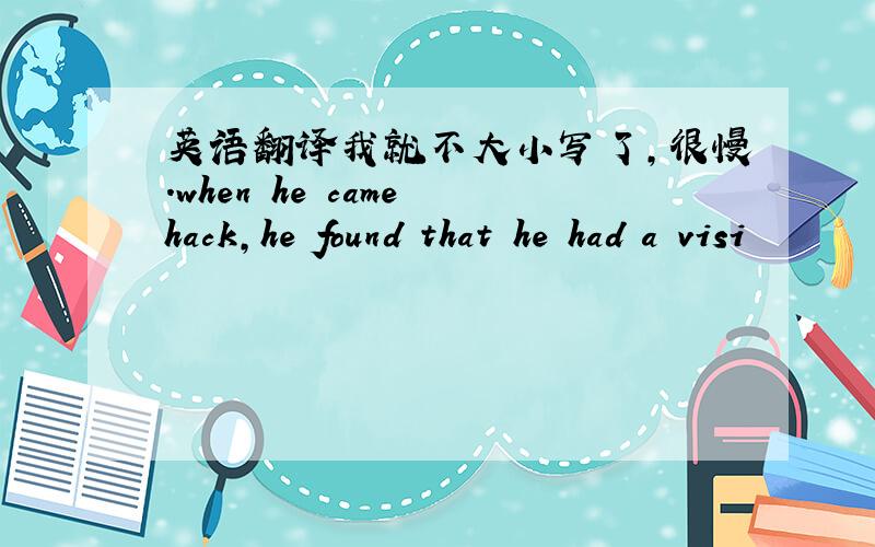 英语翻译我就不大小写了,很慢.when he came hack,he found that he had a visi