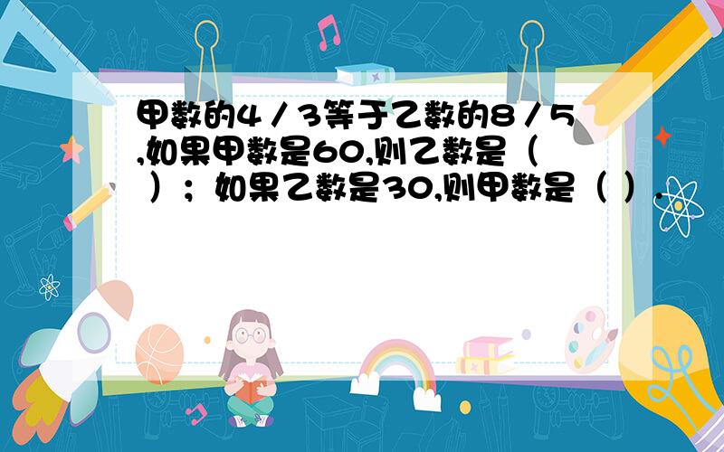 甲数的4／3等于乙数的8／5,如果甲数是60,则乙数是（ ）；如果乙数是30,则甲数是（ ）.