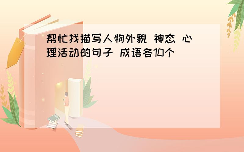 帮忙找描写人物外貌 神态 心理活动的句子 成语各10个