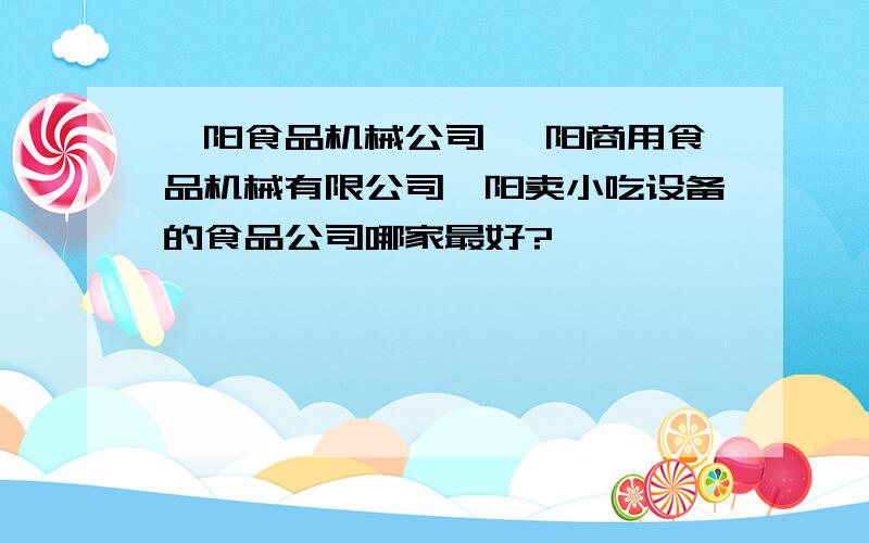 阜阳食品机械公司 阜阳商用食品机械有限公司阜阳卖小吃设备的食品公司哪家最好?