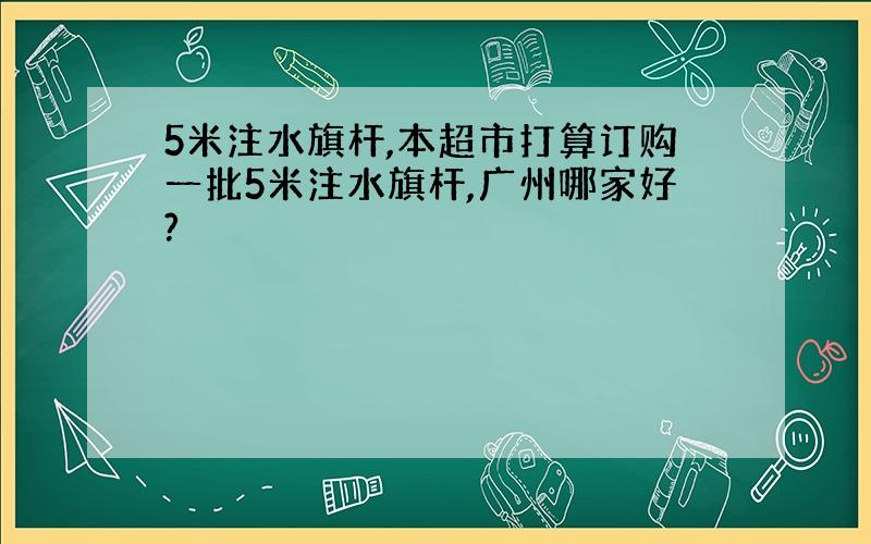 5米注水旗杆,本超市打算订购一批5米注水旗杆,广州哪家好?