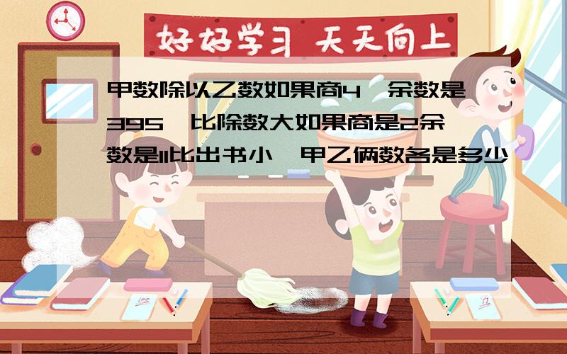 甲数除以乙数如果商4,余数是395,比除数大如果商是2余数是11比出书小,甲乙俩数各是多少