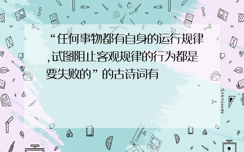 “任何事物都有自身的运行规律,试图阻止客观规律的行为都是要失败的”的古诗词有