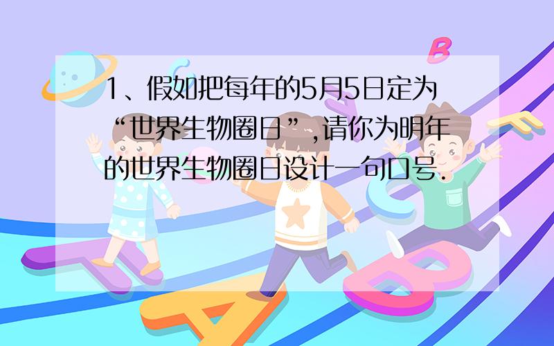 1、假如把每年的5月5日定为“世界生物圈日”,请你为明年的世界生物圈日设计一句口号.