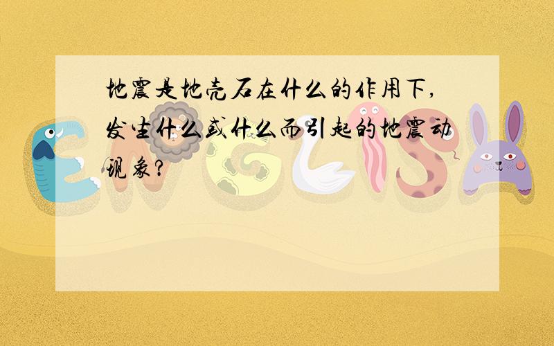 地震是地壳石在什么的作用下,发生什么或什么而引起的地震动现象?