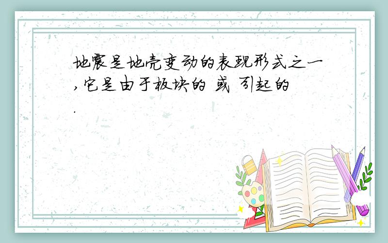 地震是地壳变动的表现形式之一,它是由于板块的 或 引起的.