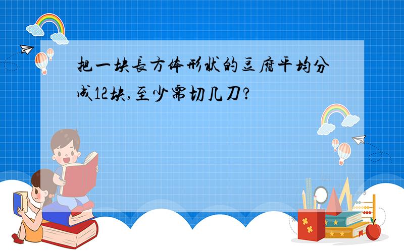 把一块长方体形状的豆腐平均分成12块,至少需切几刀?