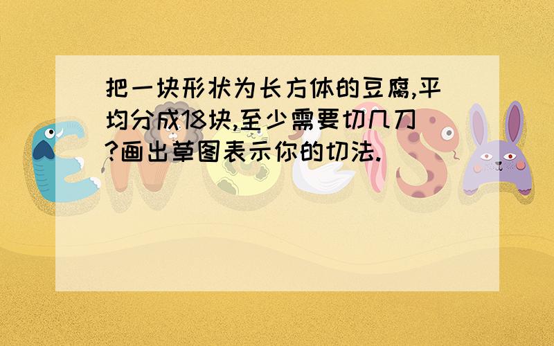 把一块形状为长方体的豆腐,平均分成18块,至少需要切几刀?画出草图表示你的切法.