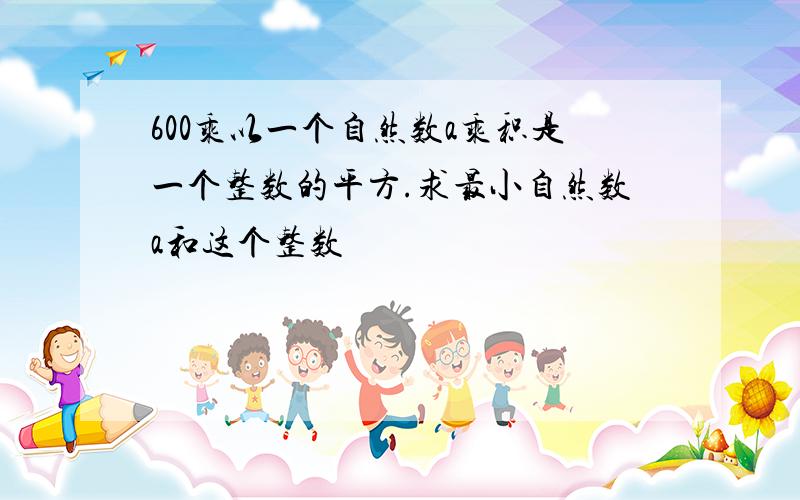 600乘以一个自然数a乘积是一个整数的平方.求最小自然数a和这个整数