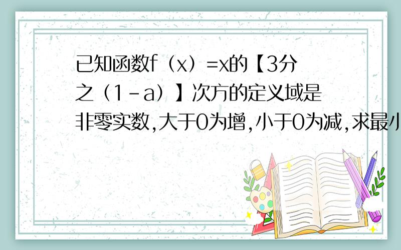 已知函数f（x）=x的【3分之（1-a）】次方的定义域是非零实数,大于0为增,小于0为减,求最小自然数a