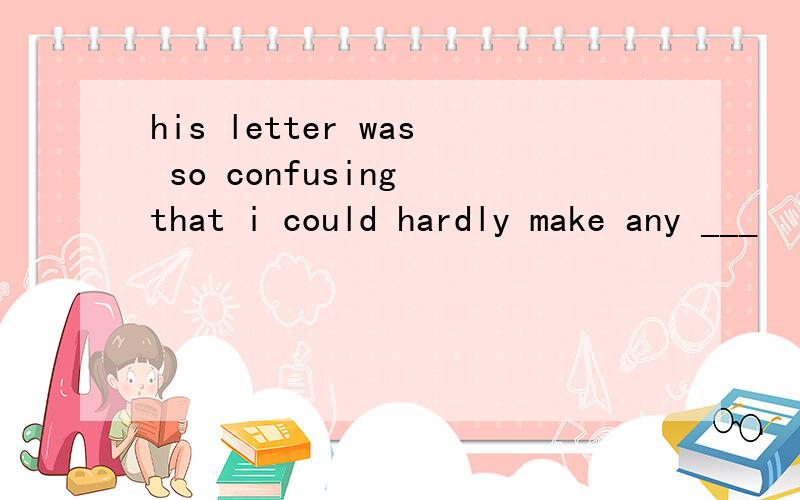 his letter was so confusing that i could hardly make any ___