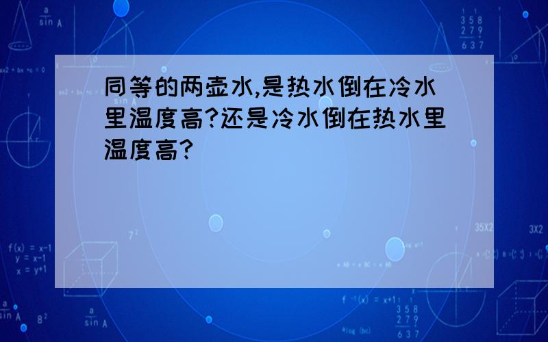 同等的两壶水,是热水倒在冷水里温度高?还是冷水倒在热水里温度高?