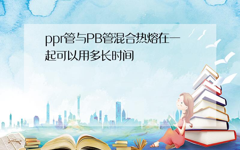 ppr管与PB管混合热熔在一起可以用多长时间