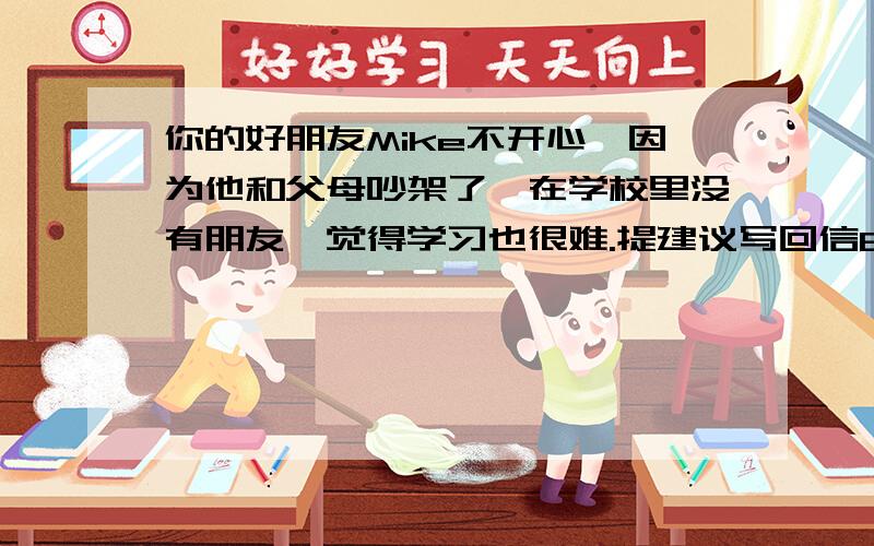 你的好朋友Mike不开心,因为他和父母吵架了,在学校里没有朋友,觉得学习也很难.提建议写回信60词.