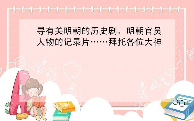 寻有关明朝的历史剧、明朝官员人物的记录片……拜托各位大神