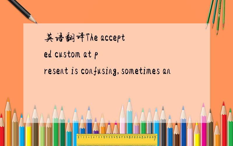 英语翻译The accepted custom at present is confusing,sometimes an