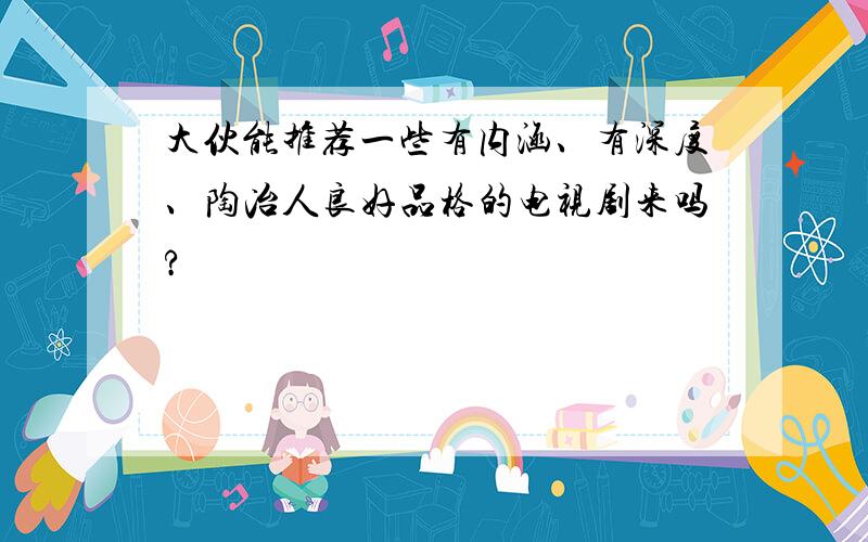 大伙能推荐一些有内涵、有深度、陶冶人良好品格的电视剧来吗?