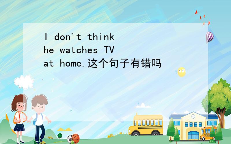 I don't think he watches TV at home.这个句子有错吗