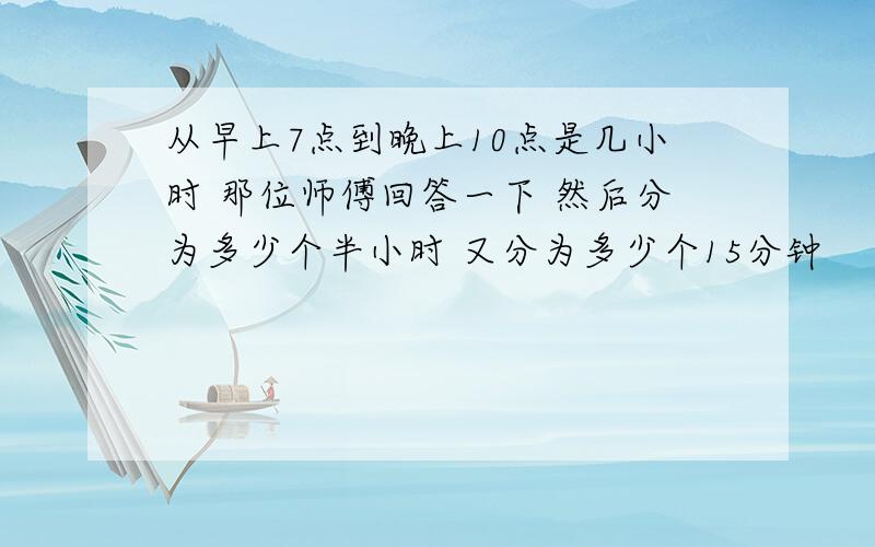 从早上7点到晚上10点是几小时 那位师傅回答一下 然后分为多少个半小时 又分为多少个15分钟